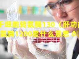 干细胞转氨酶130（肝功能转氨酶1200是什么意思 🐯 ）